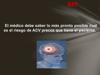 El médico debe saber lo más pronto posible cuál
es el riesgo de ACV precoz que tiene el paciente.
AIT
 