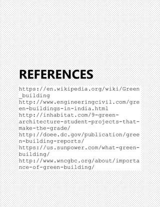 REFERENCES
https://en.wikipedia.org/wiki/Green
_building
http://www.engineeringcivil.com/gre
en-buildings-in-india.html
http://inhabitat.com/9-green-
architecture-student-projects-that-
make-the-grade/
http://doee.dc.gov/publication/gree
n-building-reports/
https://us.sunpower.com/what-green-
building/
http://www.wncgbc.org/about/importa
nce-of-green-building/
 