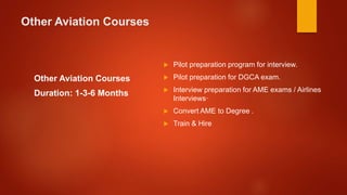 Other Aviation Courses
Other Aviation Courses
Duration: 1-3-6 Months
 Pilot preparation program for interview.
 Pilot preparation for DGCA exam.
 Interview preparation for AME exams / Airlines
Interviews·
 Convert AME to Degree .
 Train & Hire
 