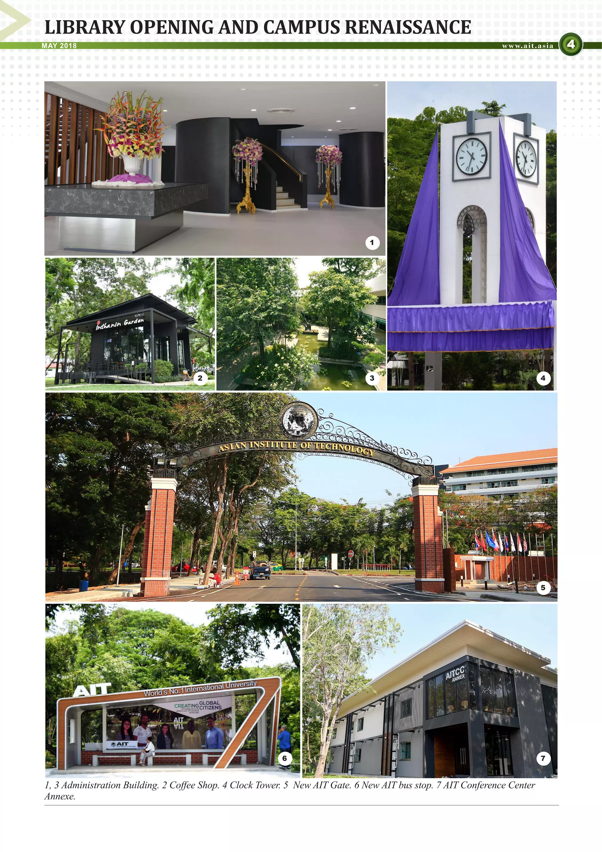 4MAY 2018
LIBRARY OPENING AND CAMPUS RENAISSANCE
1, 3 Administration Building. 2 Coffee Shop. 4 Clock Tower. 5 New AIT Gate. 6 New AIT bus stop. 7 AIT Conference Center
Annexe.
3 4
5
6
1
2
7
 