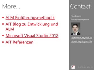 © AIT GmbH & Co. KGIhre Software effizienter entwickelt
http://blog.aitgmbh.de
http://www.aitgmbh.de
 ALM Einführungsmethodik
 AIT Blog zu Entwicklung und
ALM
 Microsoft Visual Studio 2012
 AIT Referenzen
More…
Nico Orschel
Nico.Orschel@aitgmbh.de
Contact
 