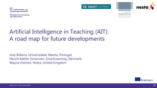 Artificial Intelligence in Teaching (AIT):
A road map for future developments
José Bidarra, Universidade Aberta, Portugal,
Henrik Køhler Simonsen, SmartLearning, Denmark,
Wayne Holmes, Nesta, United Kingdom
Project 2019-1-DK01-KA203-060293 W
 