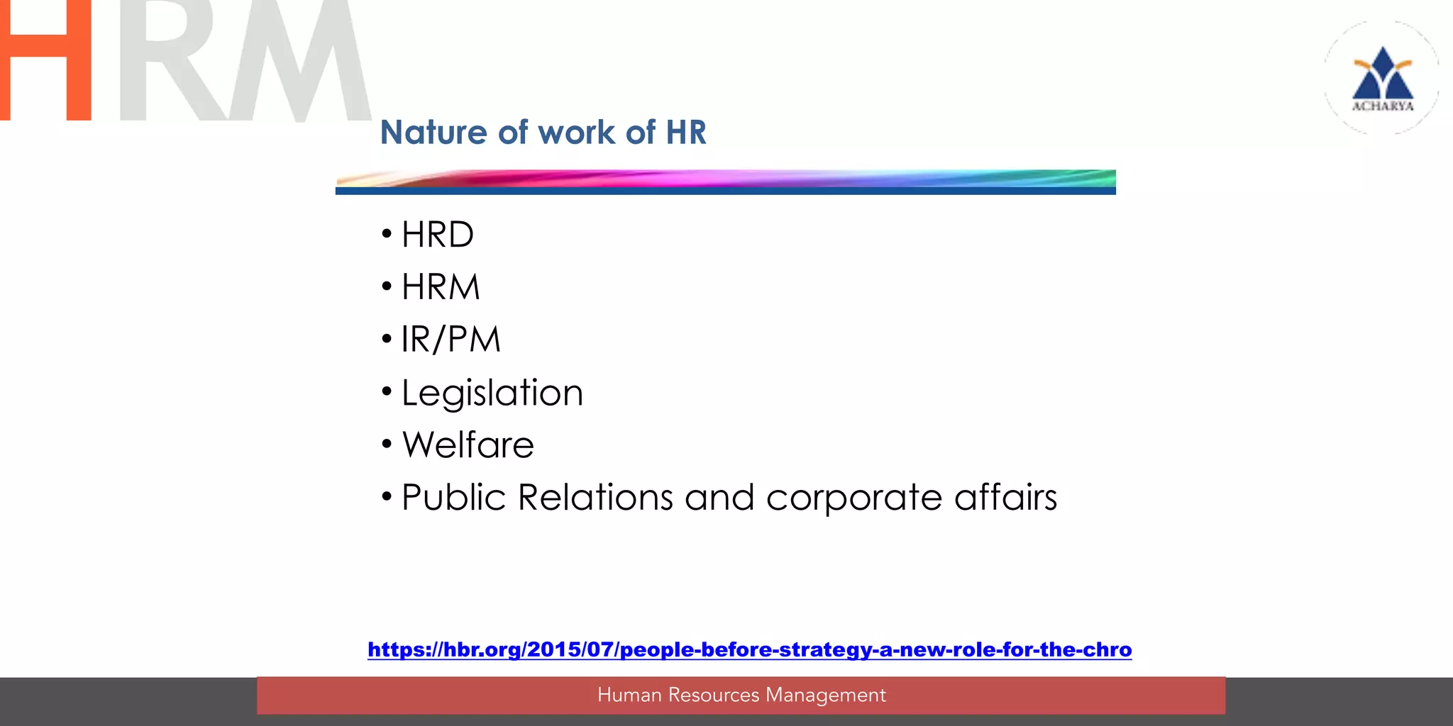 Nature of work of HR
• HRD
• HRM
• IR/PM
• Legislation
• Welfare
• Public Relations and corporate affairs
Human Resources Management
HRM
https://hbr.org/2015/07/people-before-strategy-a-new-role-for-the-chro
 