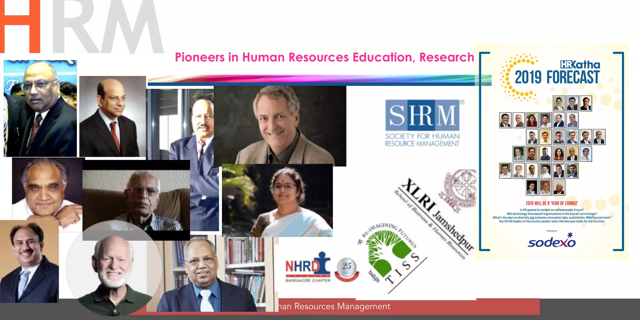 Human Resources Management
HRMPioneers in Human Resources Education, Research
Powered by
2019 WILL BE A ‘YEAR OF CHANGE’
Is HR geared to combat an unforeseeable future?
Will technology futureproof organisations in the face of such change?
What’s the plan on diversity, gig economy, innovation labs, automation, #MeToo and more?
Top 30 HR leaders of the country predict what the new year holds for the function.
 