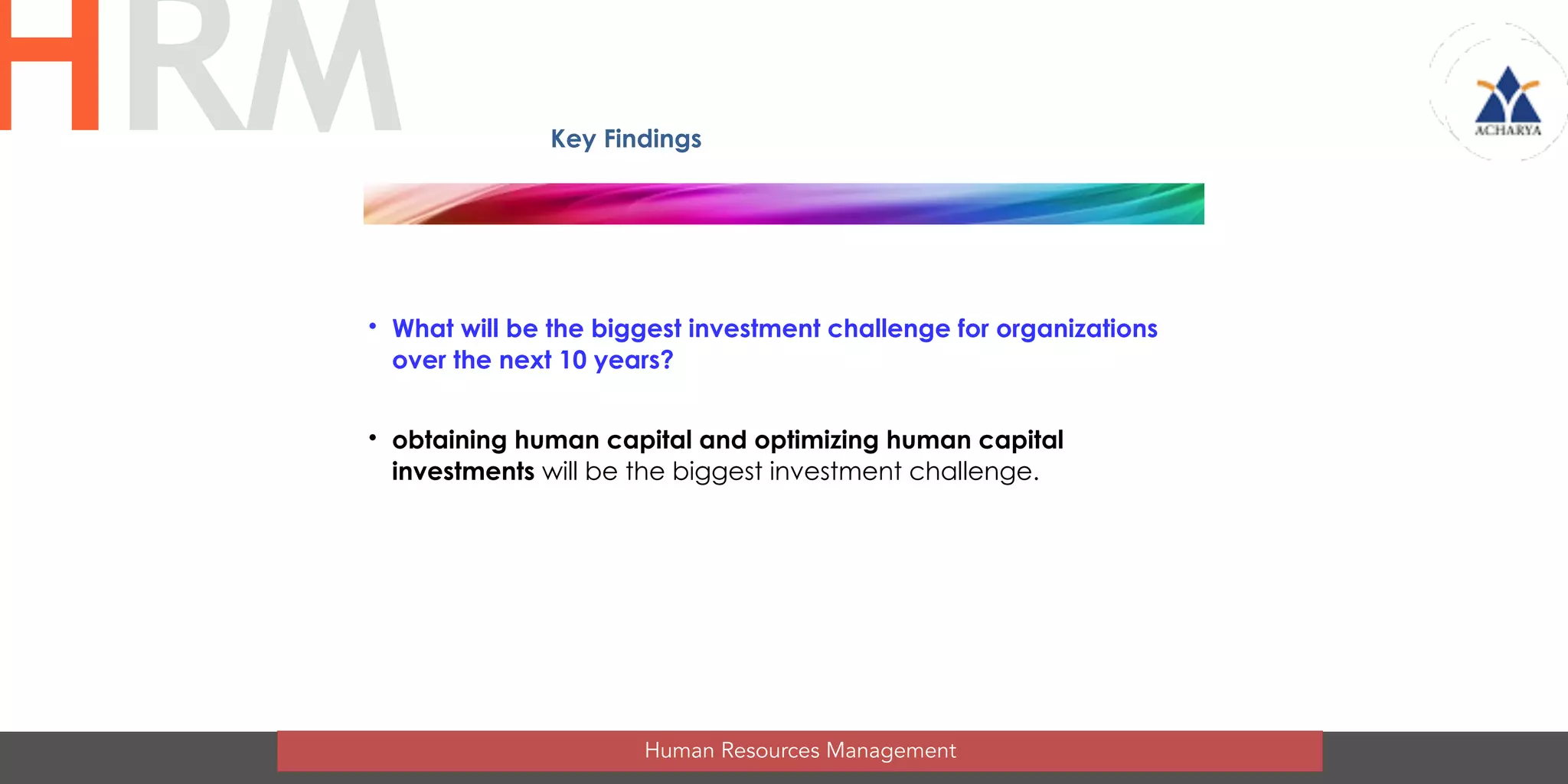 • What will be the biggest investment challenge for organizations
over the next 10 years?
• obtaining human capital and optimizing human capital
investments will be the biggest investment challenge.
Key Findings
Human Resources Management
HRM
 
