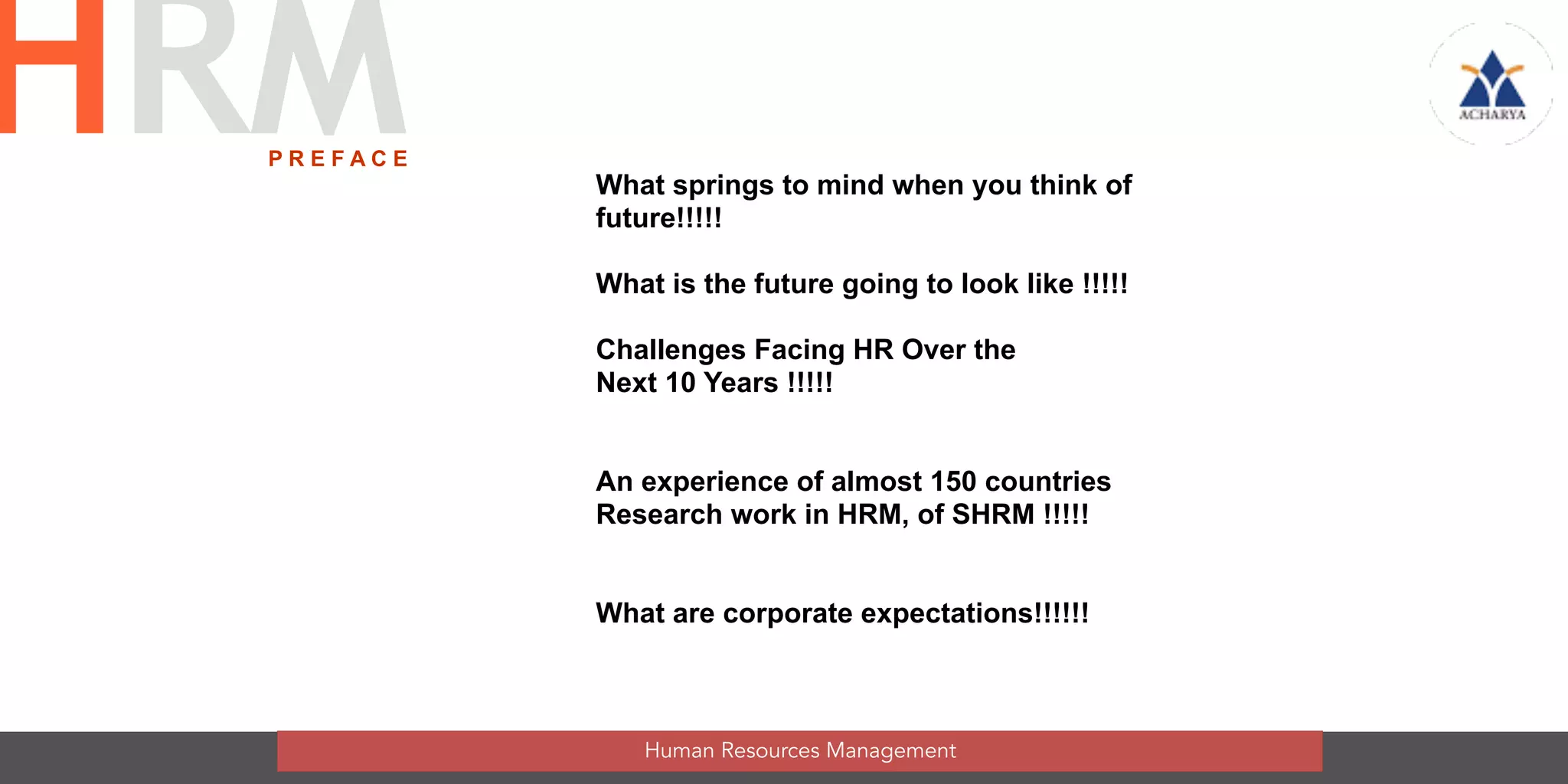 What springs to mind when you think of
future!!!!!  
 
What is the future going to look like !!!!!
Challenges Facing HR Over the  
Next 10 Years !!!!!
An experience of almost 150 countries
Research work in HRM, of SHRM !!!!!
What are corporate expectations!!!!!!  
 
 
P R E F A C E
Human Resources Management
HRM
 