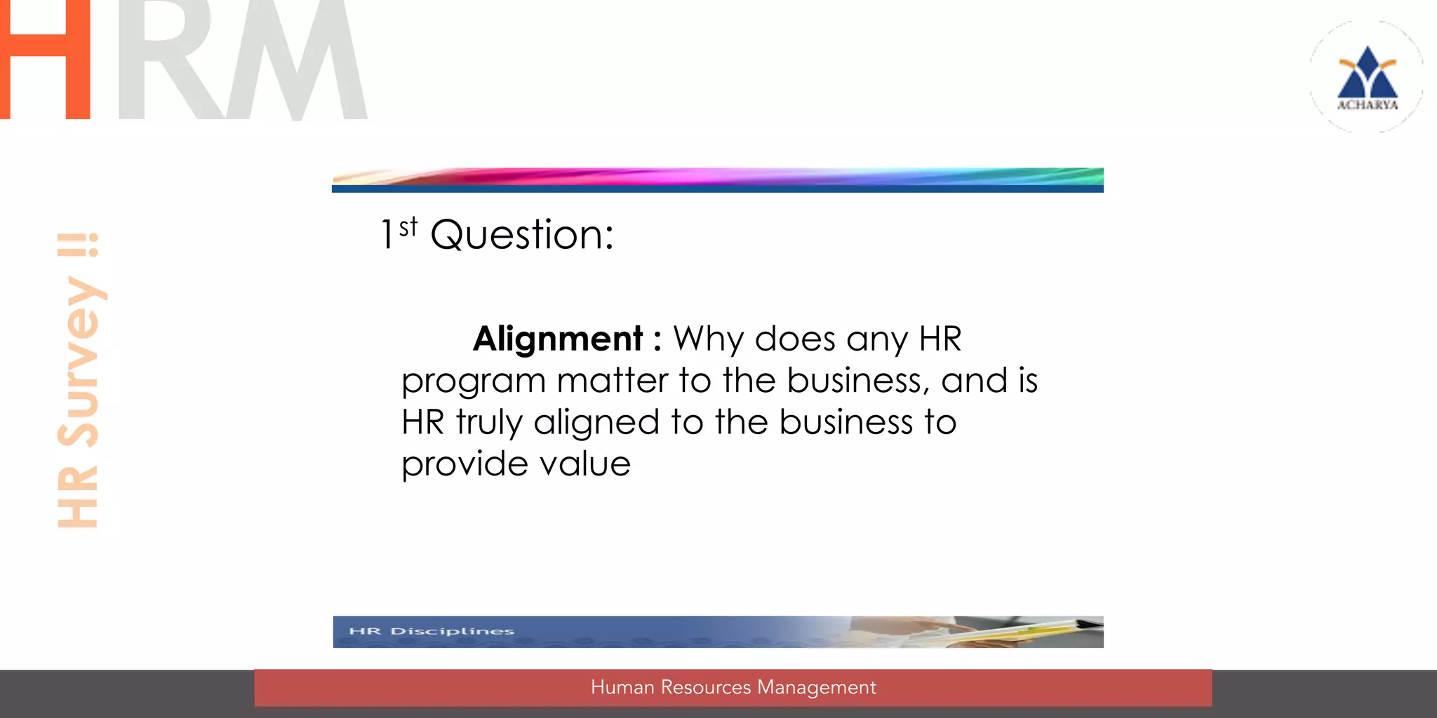 1st Question:
Alignment : Why does any HR
program matter to the business, and is
HR truly aligned to the business to
provide value
Human Resources Management
HRMHRSurvey!!
 