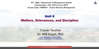 AIT - MBA / Department of Management Studies
2nd Semester / Feb- 2019 to June 2019
Course Code: 18MBA21 - Human Resource Management
Course Teacher
Dr. MM Bagali, PhD
Senior Management Professional
22 years of Benchmark PG Experience
Human Resources Management
Unit 6
Welfare, Grievances, and Discipline
 