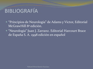 BIBLIOGRAFÍA
 “Principios de Neurología” de Adams y Victor, Editorial
  McGrawHill 8º edición.
 “Neurología” Juan J. Zarranz. Editorial Harcourt Brace
  de España S. A. 1998 edición en español




               Tlahuetl Flores Ramiro Francisco
 