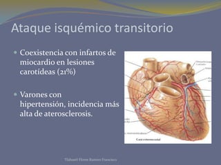 Ataque isquémico transitorio
 Coexistencia con infartos de
miocardio en lesiones
carotídeas (21%)
 Varones con
hipertensión, incidencia más
alta de aterosclerosis.
Tlahuetl Flores Ramiro Francisco
 
