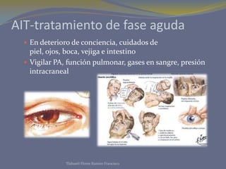 AIT-tratamiento de fase aguda
 En deterioro de conciencia, cuidados de
piel, ojos, boca, vejiga e intestino
 Vigilar PA, función pulmonar, gases en sangre, presión
intracraneal
Tlahuetl Flores Ramiro Francisco
 