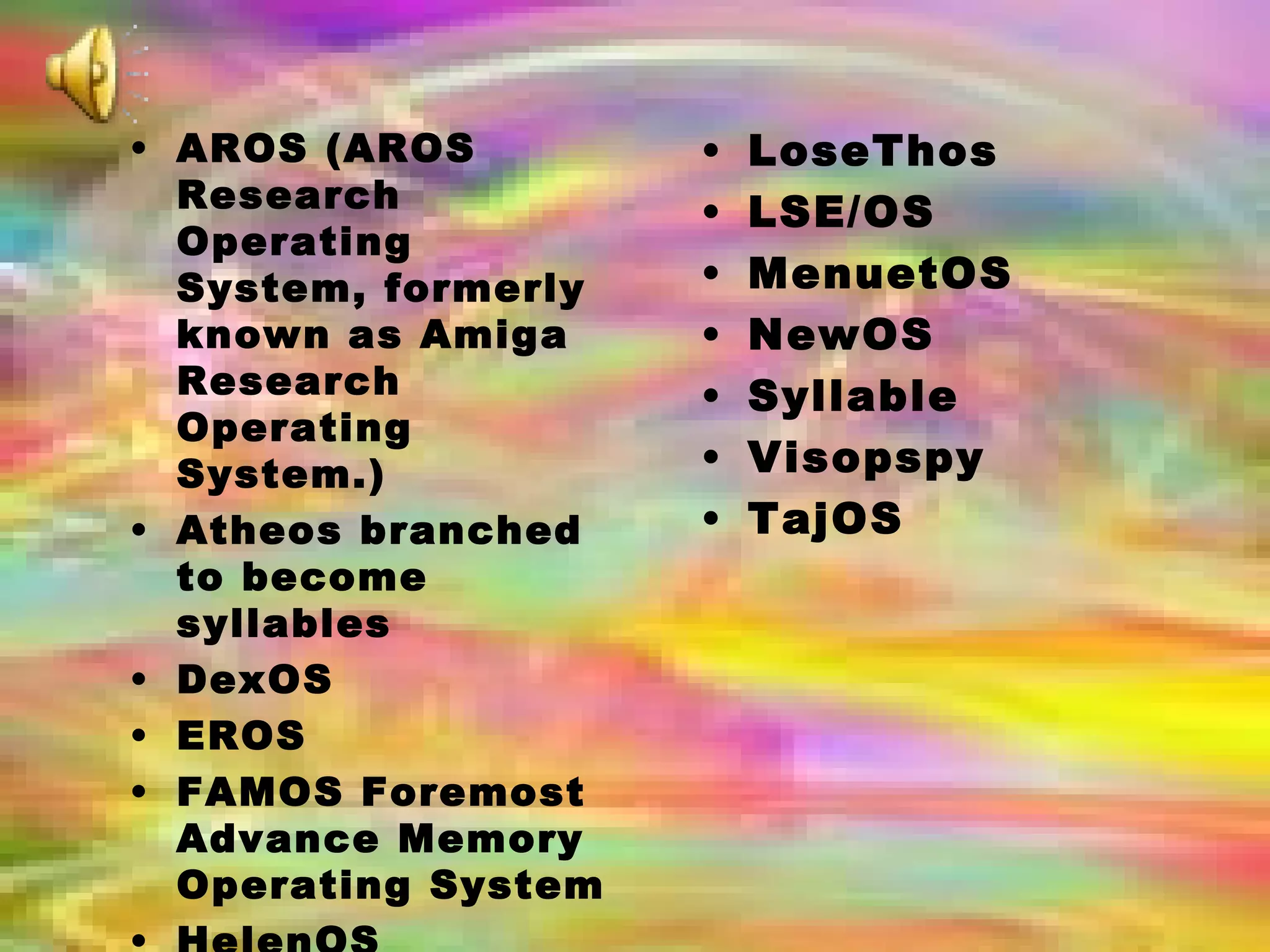 AROS (AROS Research Operating System, formerly known as Amiga Research Operating System.) Atheos branched to become syllables DexOS EROS FAMOS Foremost Advance Memory Operating System HelenOS Kolibrios (fork of MenuetOS) LoseThos LSE/OS MenuetOS NewOS Syllable Visopspy TajOS 