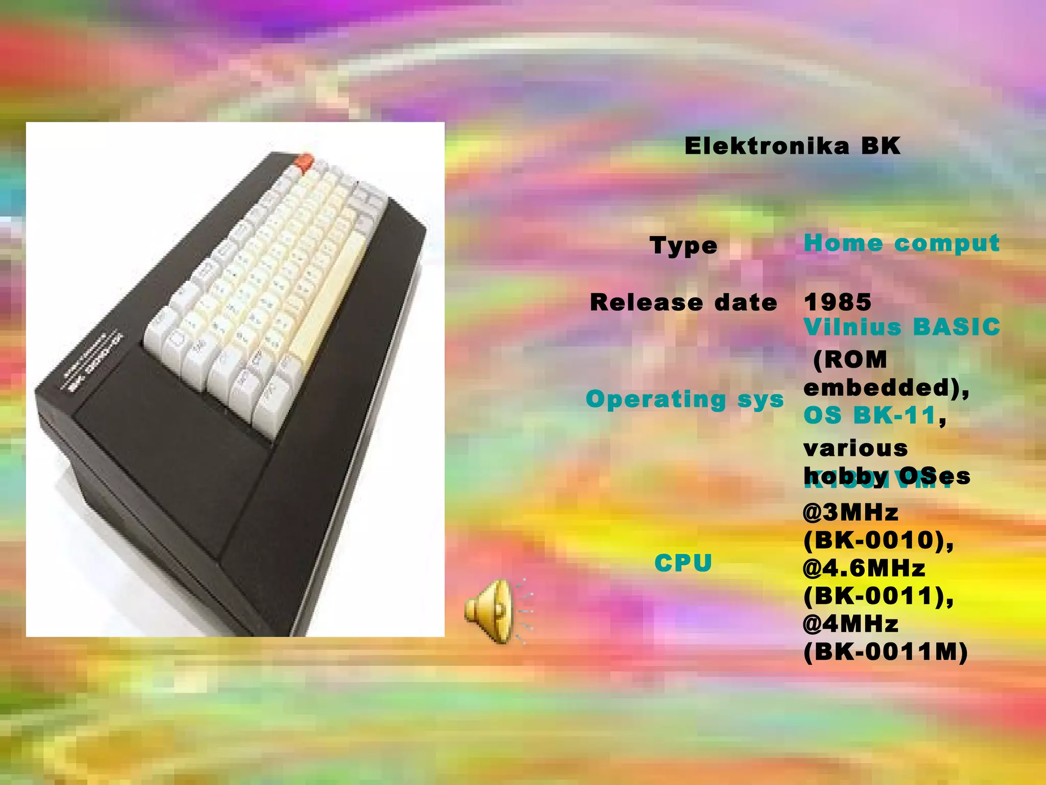K1801VM1  @3MHz (BK-0010), @4.6MHz (BK-0011), @4MHz (BK-0011M) CPU Vilnius BASIC  (ROM embedded),  OS BK-11 , various hobby OSes Operating system 1985 Release date Home computer Type Elektronika BK 