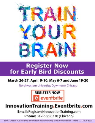 Register Now
for Early Bird Discounts
Earn a Greater ROI and Bring an Onsite In-house Workshop to Your Organization – Phone 1-312-538-8330
March 26-27, April 9-10, May 6-7 and June 19-20
Northwestern University, Downtown Chicago
REGISTER NOW
InnovationTraining.Eventbrite.com
Email: Register@InnovationTraining.com
Phone: 312-536-8330 (Chicago)
 