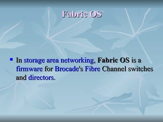 Fabric OS In  storage area networking ,  Fabric OS  is a  firmware  for  Brocade 's  Fibre  Channel switches  and  directors . 