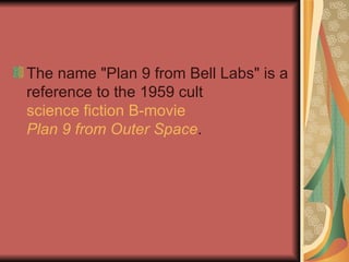 The name "Plan 9 from Bell Labs" is a reference to the 1959 cult  science fiction   B-movie   Plan 9 from Outer Space . 