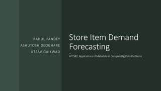 Store Item Demand
Forecasting
--
AIT 582: Applications of Metadata in Complex Big Data Problems
RAHUL PANDEY
ASHUTOSH DEOGHARE
UTSAV GAIKWAD
 