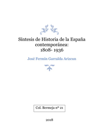 Síntesis de Historia de la España
contemporánea:
1808- 1936
José Fermín Garralda Arizcun
2018
Col. Bermeja nº 21
 