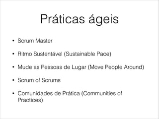 Práticas ágeis
•

Scrum Master

•

Ritmo Sustentável (Sustainable Pace)

•

Mude as Pessoas de Lugar (Move People Around)

•

Scrum of Scrums

•

Comunidades de Prática (Communities of
Practices)

 