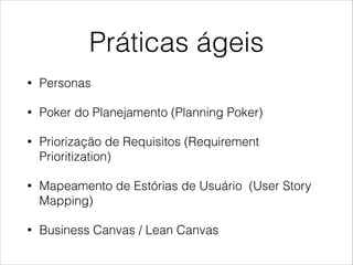 Práticas ágeis
•

Personas

•

Poker do Planejamento (Planning Poker)

•

Priorização de Requisitos (Requirement
Prioritization)

•

Mapeamento de Estórias de Usuário (User Story
Mapping)

•

Business Canvas / Lean Canvas

 
