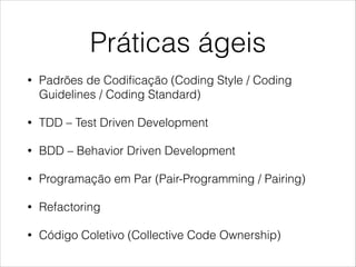 Práticas ágeis
•

Padrões de Codiﬁcação (Coding Style / Coding
Guidelines / Coding Standard)

•

TDD – Test Driven Development

•

BDD – Behavior Driven Development

•

Programação em Par (Pair-Programming / Pairing)

•

Refactoring

•

Código Coletivo (Collective Code Ownership)

 