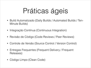 Práticas ágeis
•

Build Automatizado (Daily Builds / Automated Builds / TenMinute Builds)

•

Integração Contínua (Continuous Integration)

•

Revisão de Código (Code Reviews / Peer Reviews)

•

Controle de Versão (Source Control / Version Control)

•

Entregas Frequentes (Frequent Delivery / Frequent
Releases)

•

Código Limpo (Clean Code)

 