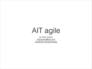 AIT agile
by Vitor Castro
vitorcastro@me.com
facebook.com/ait-proeg

 