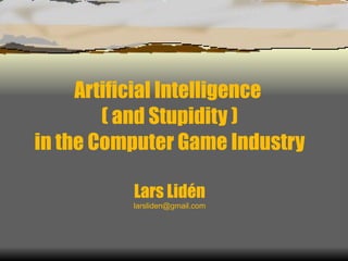 Artificial Intelligence  ( and Stupidity ) in the Computer Game Industry Lars Lidén [email_address] 