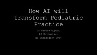 How AI will
transform Pediatric
Practice
Dr Gaurav Gupta,
AI Enthusiast
EB Chandigarh 2024
 