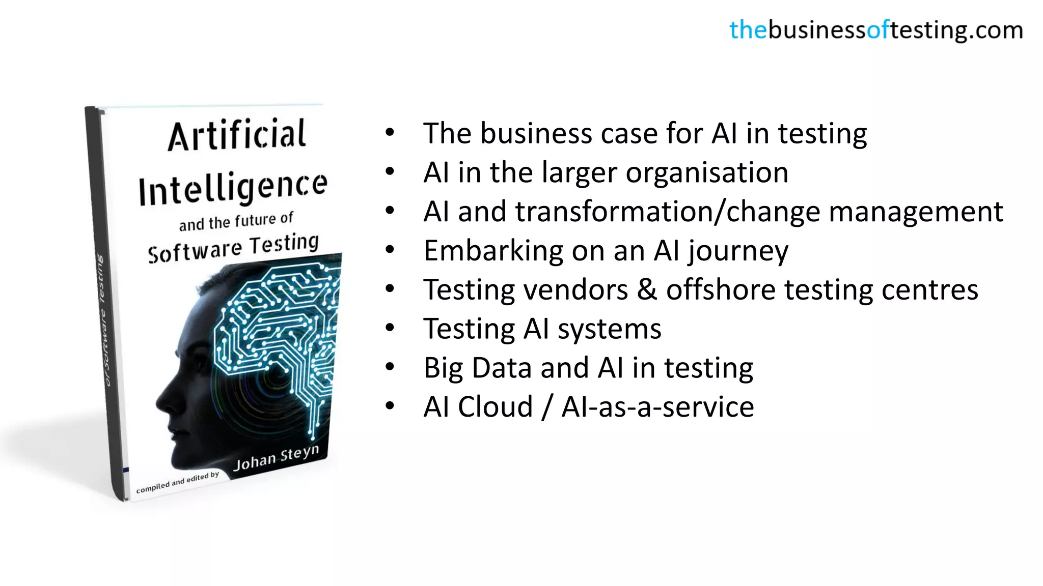 • The business case for AI in testing
• AI in the larger organisation
• AI and transformation/change management
• Embarking on an AI journey
• Testing vendors & offshore testing centres
• Testing AI systems
• Big Data and AI in testing
• AI Cloud / AI-as-a-service
 