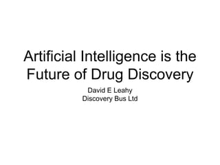 Artificial Intelligence is the
Future of Drug Discovery
David E Leahy
Discovery Bus Ltd
 
