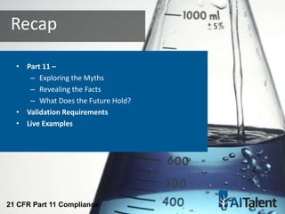 • Part 11 –
– Exploring the Myths
– Revealing the Facts
– What Does the Future Hold?
• Validation Requirements
• Live Examples
Recap
21 CFR Part 11 Compliance
 