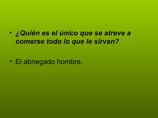 ¿Quién es el único que se atreve a comerse todo lo que le sirvan? El abnegado hombre.  