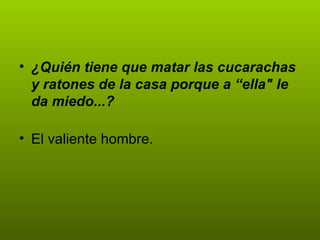 ¿Quién tiene que matar las cucarachas y ratones de la casa porque a “ella" le da miedo...? El valiente hombre.  