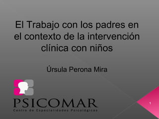 1 
El Trabajo con los padres en 
el contexto de la intervención 
clínica con niños 
Úrsula Perona Mira 
 
