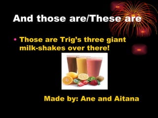 And those are/These are

• Those are Trig’s three giant
  milk-shakes over there!




        Made by: Ane and Aitana
 