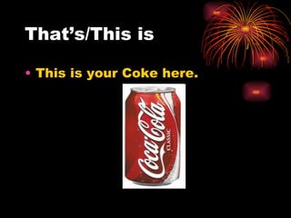 That’s/This is

• This is your Coke here.
 