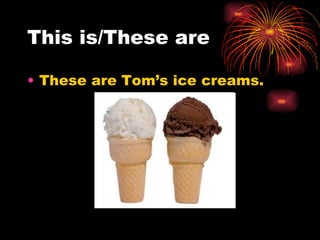 This is/These are

• These are Tom’s ice creams.
 