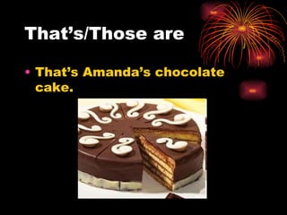 That’s/Those are

• That’s Amanda’s chocolate
  cake.
 