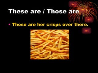 These are / Those are

• Those are her crisps over there.
 