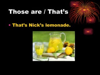Those are / That’s

• That’s Nick’s lemonade.
 