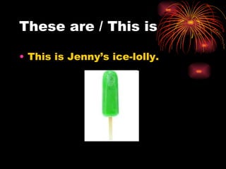These are / This is

• This is Jenny’s ice-lolly.
 