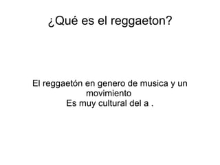 ¿Qué es el reggaeton? El reggaetón en genero de musica y un movimiento  Es muy cultural del a . 