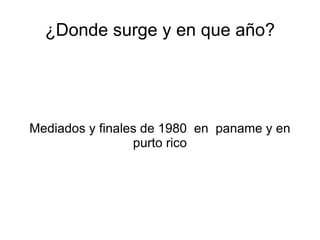 ¿Donde surge y en que año? Mediados y finales de 1980  en  paname y en purto rico 