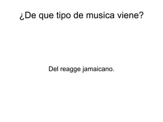 ¿De que tipo de musica viene? Del reagge jamaicano. 