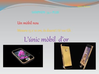 SAMPHON 54 + PLUS
Aitana i Rameen
Un mòbil nou
Mesura 15 x 10 cm, és daurat i té 100 Gb.
L’únic mòbil d’or
 