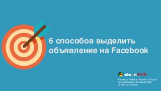 6 способов выделить
объявление на Facebook
Facebook Preferred Reseller in Russia
and participant of Facebook PMD
accelerator program
 