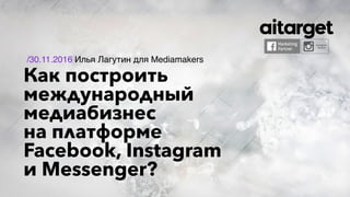 Как построить
международный
медиабизнес
на платформе
Facebook, Instagram
и Messenger?
/30.11.2016 Илья Лагутин для Mediamakers
 