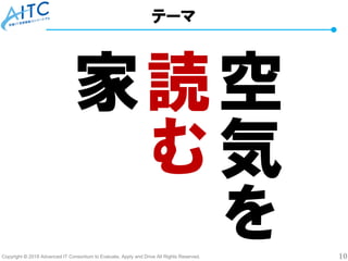 Copyright © 2018 Advanced IT Consortium to Evaluate, Apply and Drive All Rights Reserved. 10
空
気
を
読
む
家
テーマ
 