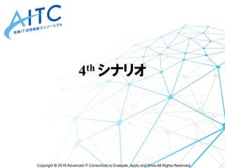Copyright © 2018 Advanced IT Consortium to Evaluate, Apply and Drive All Rights Reserved.
4th シナリオ
 